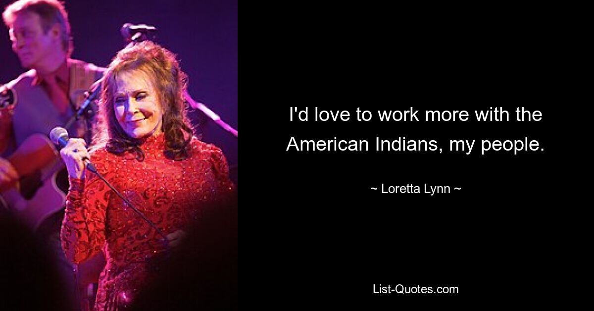 I'd love to work more with the American Indians, my people. — © Loretta Lynn