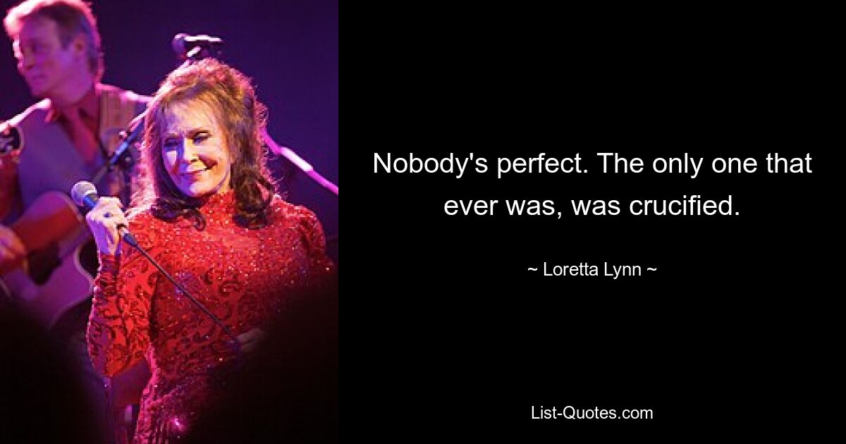 Nobody's perfect. The only one that ever was, was crucified. — © Loretta Lynn