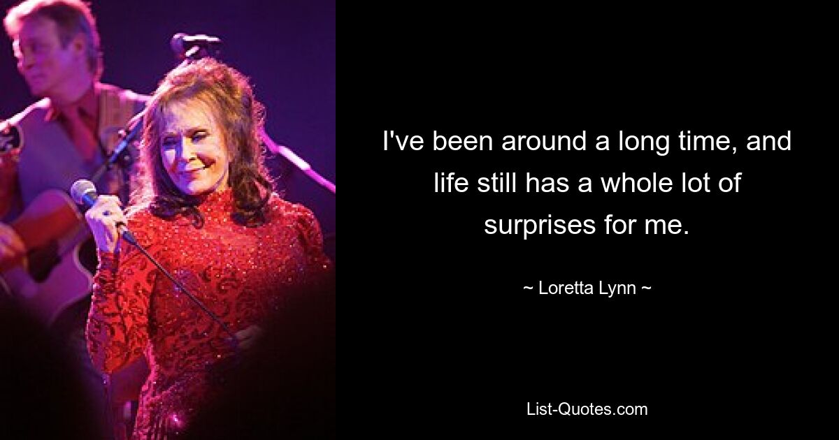 I've been around a long time, and life still has a whole lot of surprises for me. — © Loretta Lynn