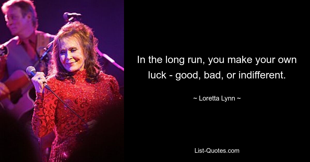 In the long run, you make your own luck - good, bad, or indifferent. — © Loretta Lynn