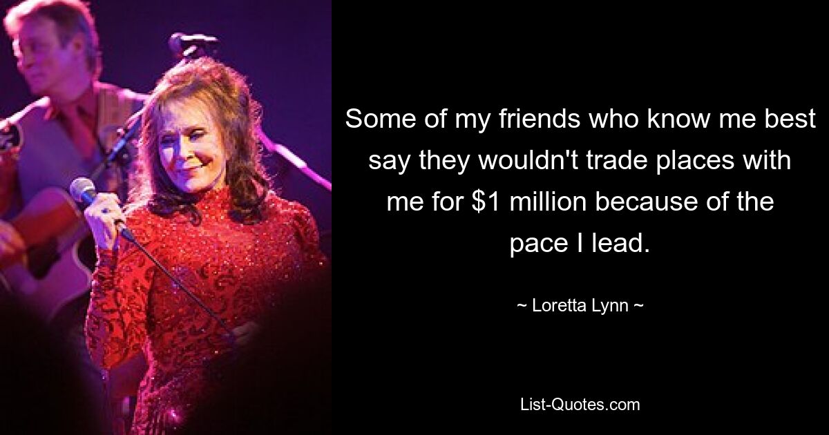 Some of my friends who know me best say they wouldn't trade places with me for $1 million because of the pace I lead. — © Loretta Lynn