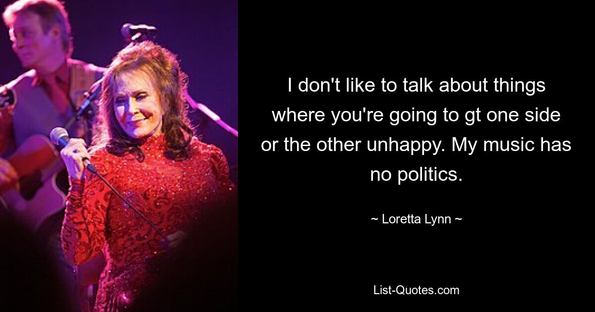 I don't like to talk about things where you're going to gt one side or the other unhappy. My music has no politics. — © Loretta Lynn