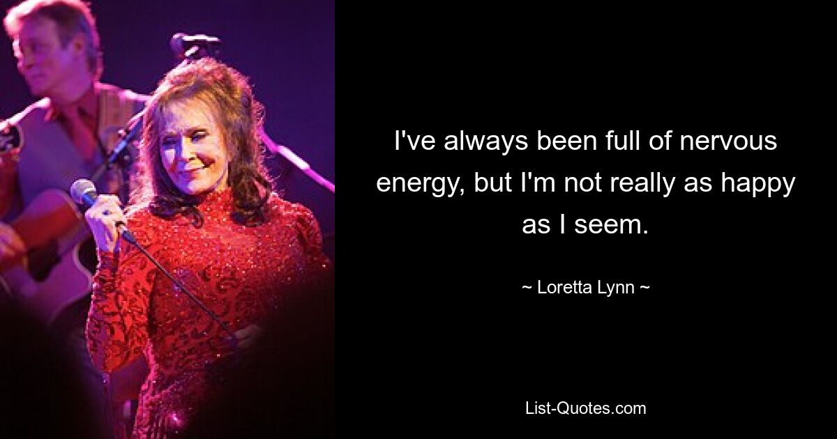 I've always been full of nervous energy, but I'm not really as happy as I seem. — © Loretta Lynn