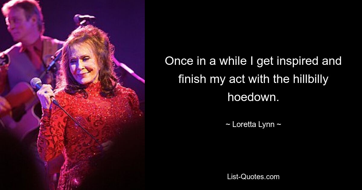 Once in a while I get inspired and finish my act with the hillbilly hoedown. — © Loretta Lynn