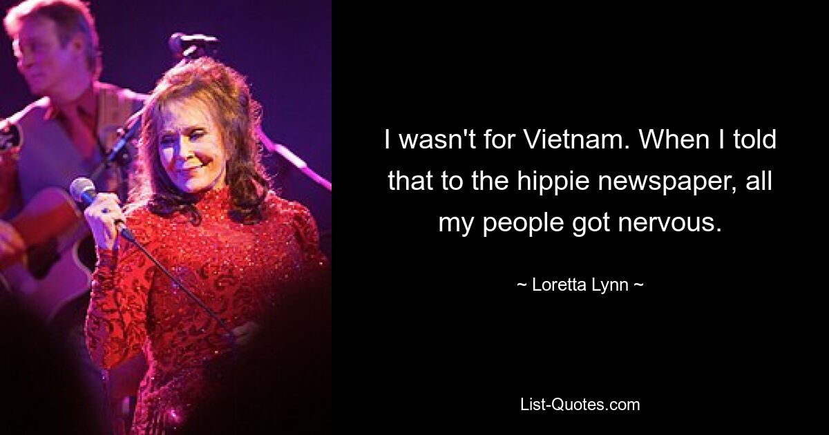 I wasn't for Vietnam. When I told that to the hippie newspaper, all my people got nervous. — © Loretta Lynn