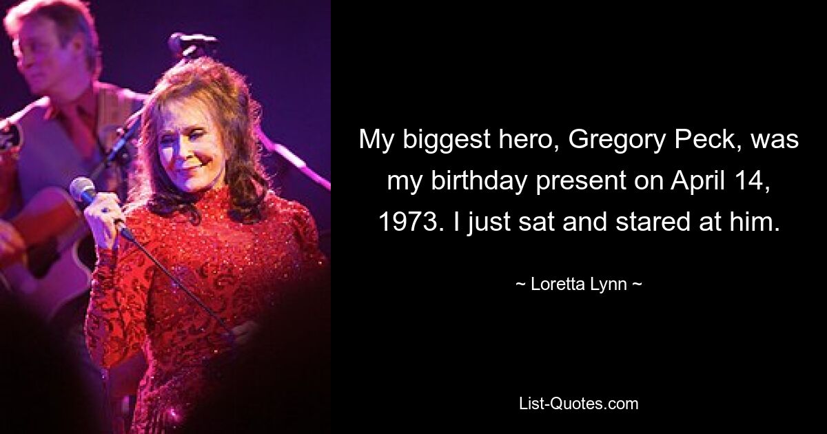 My biggest hero, Gregory Peck, was my birthday present on April 14, 1973. I just sat and stared at him. — © Loretta Lynn