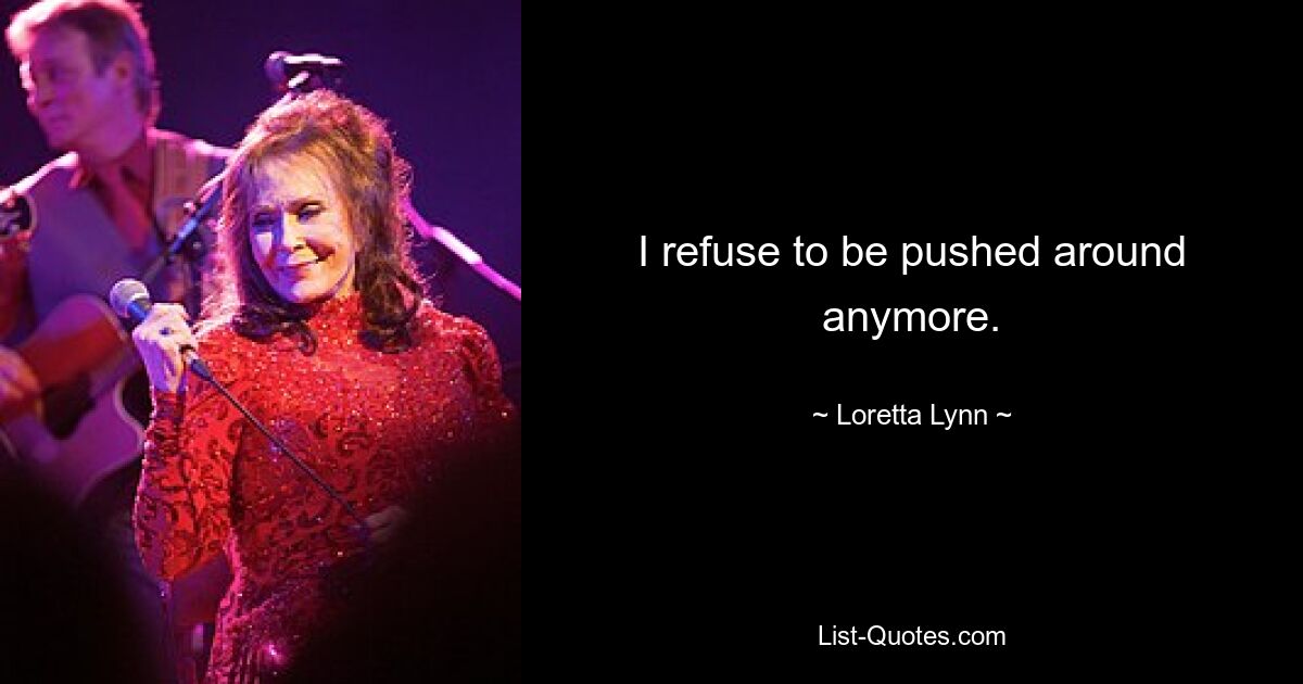 I refuse to be pushed around anymore. — © Loretta Lynn