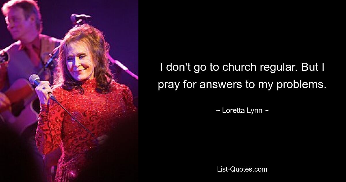 I don't go to church regular. But I pray for answers to my problems. — © Loretta Lynn