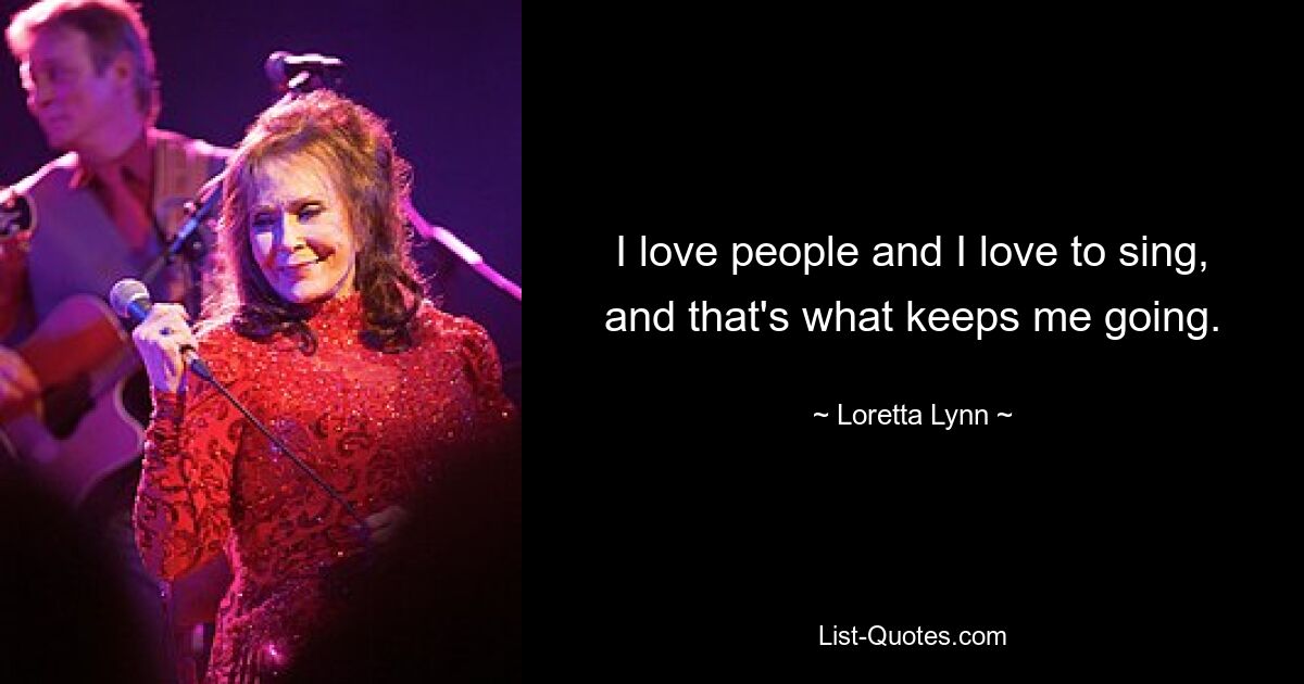 I love people and I love to sing, and that's what keeps me going. — © Loretta Lynn