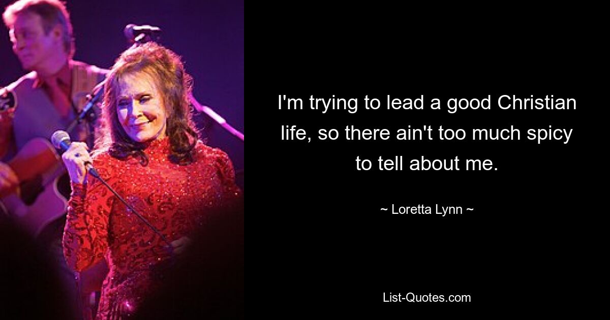 I'm trying to lead a good Christian life, so there ain't too much spicy to tell about me. — © Loretta Lynn