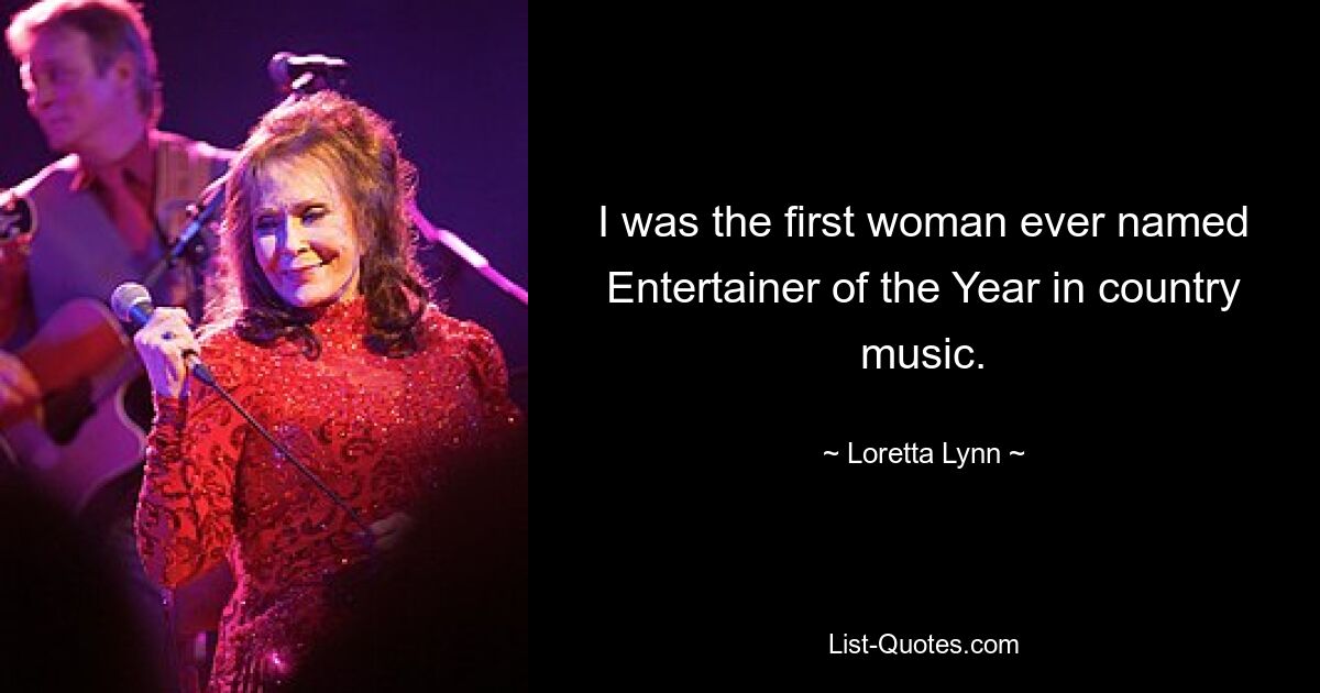 I was the first woman ever named Entertainer of the Year in country music. — © Loretta Lynn