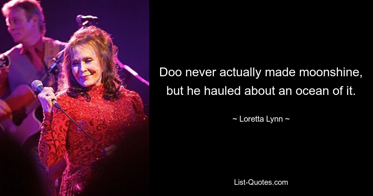 Doo never actually made moonshine, but he hauled about an ocean of it. — © Loretta Lynn