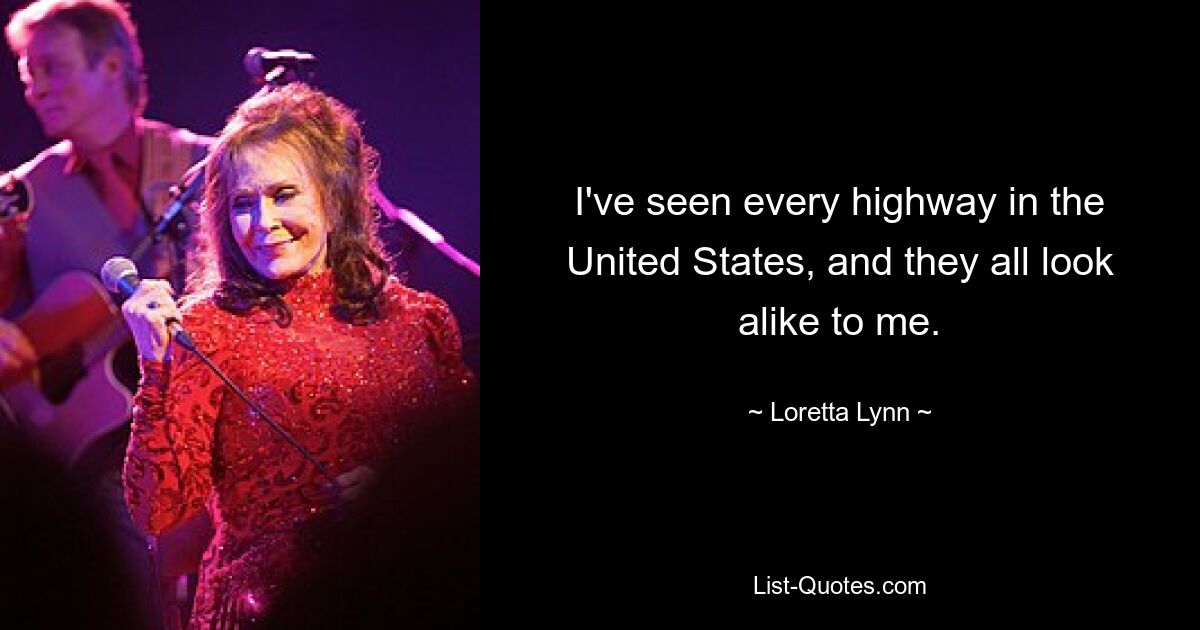 I've seen every highway in the United States, and they all look alike to me. — © Loretta Lynn