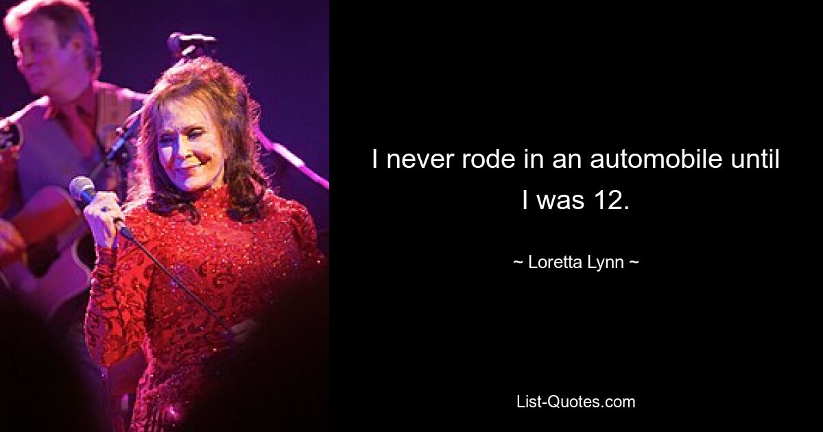 I never rode in an automobile until I was 12. — © Loretta Lynn