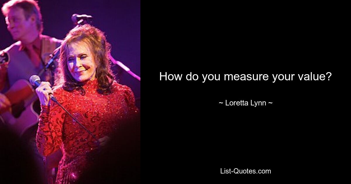 How do you measure your value? — © Loretta Lynn