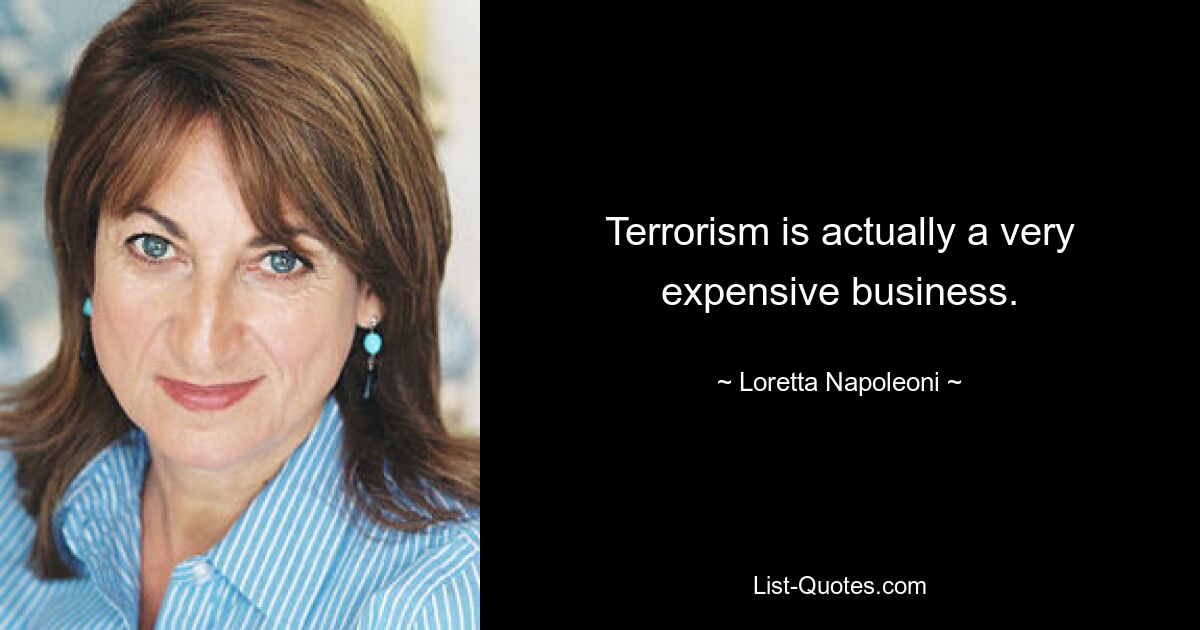 Terrorism is actually a very expensive business. — © Loretta Napoleoni