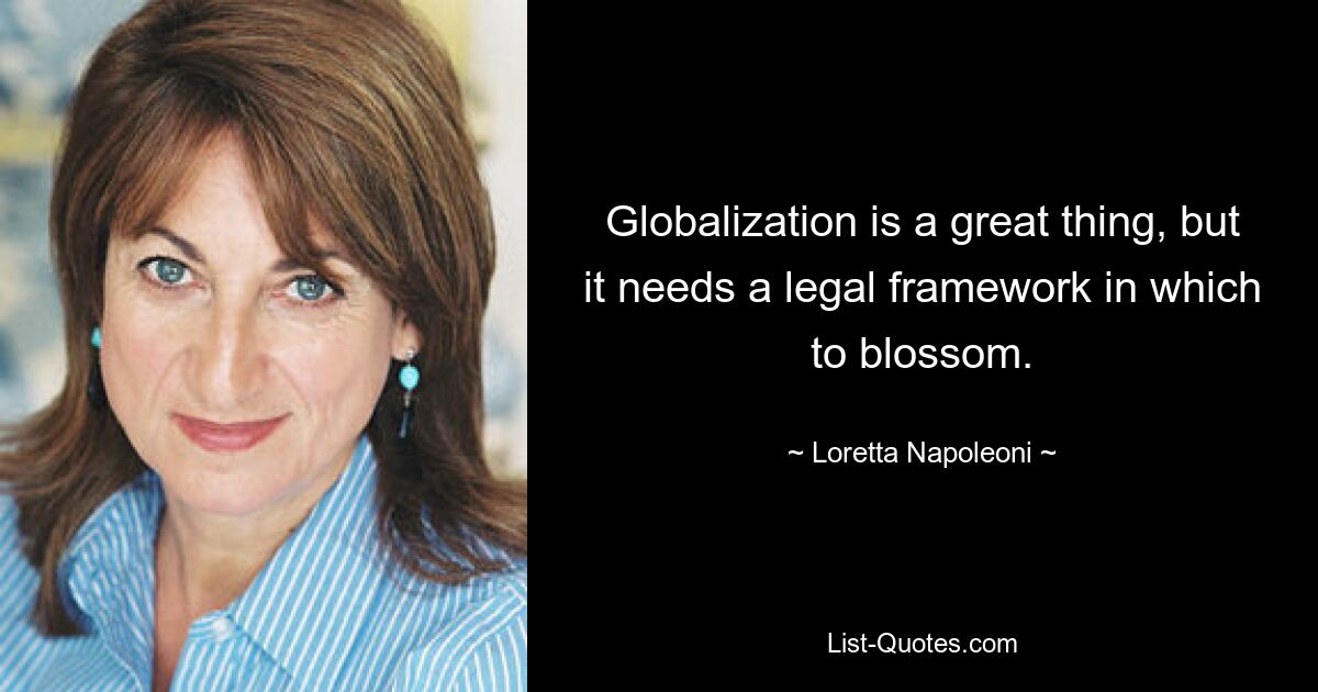 Globalization is a great thing, but it needs a legal framework in which to blossom. — © Loretta Napoleoni