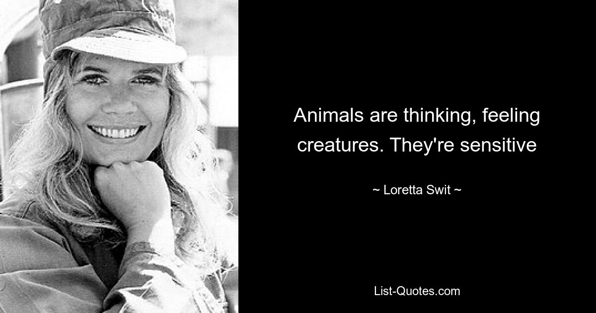 Animals are thinking, feeling creatures. They're sensitive — © Loretta Swit