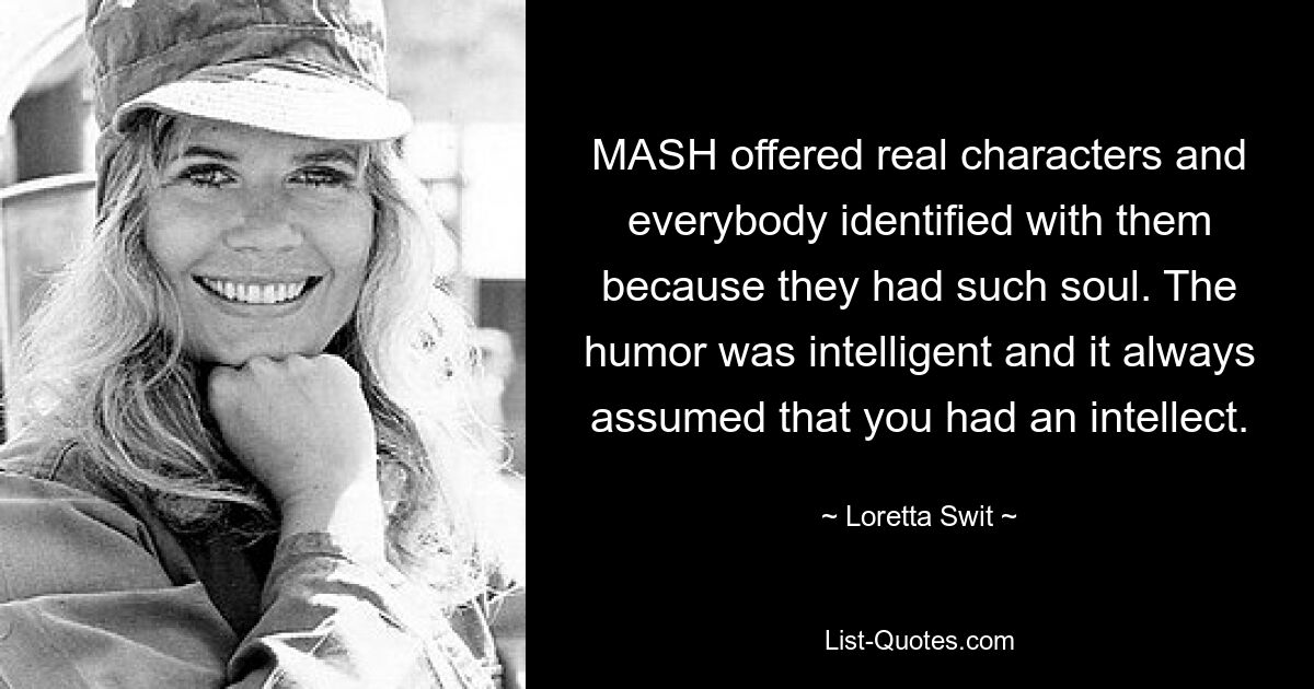 MASH offered real characters and everybody identified with them because they had such soul. The humor was intelligent and it always assumed that you had an intellect. — © Loretta Swit