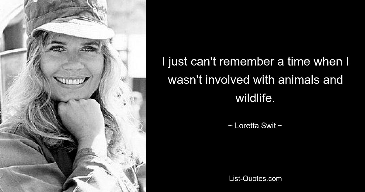 I just can't remember a time when I wasn't involved with animals and wildlife. — © Loretta Swit