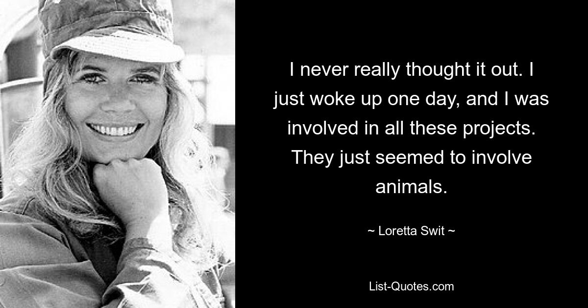 I never really thought it out. I just woke up one day, and I was involved in all these projects. They just seemed to involve animals. — © Loretta Swit