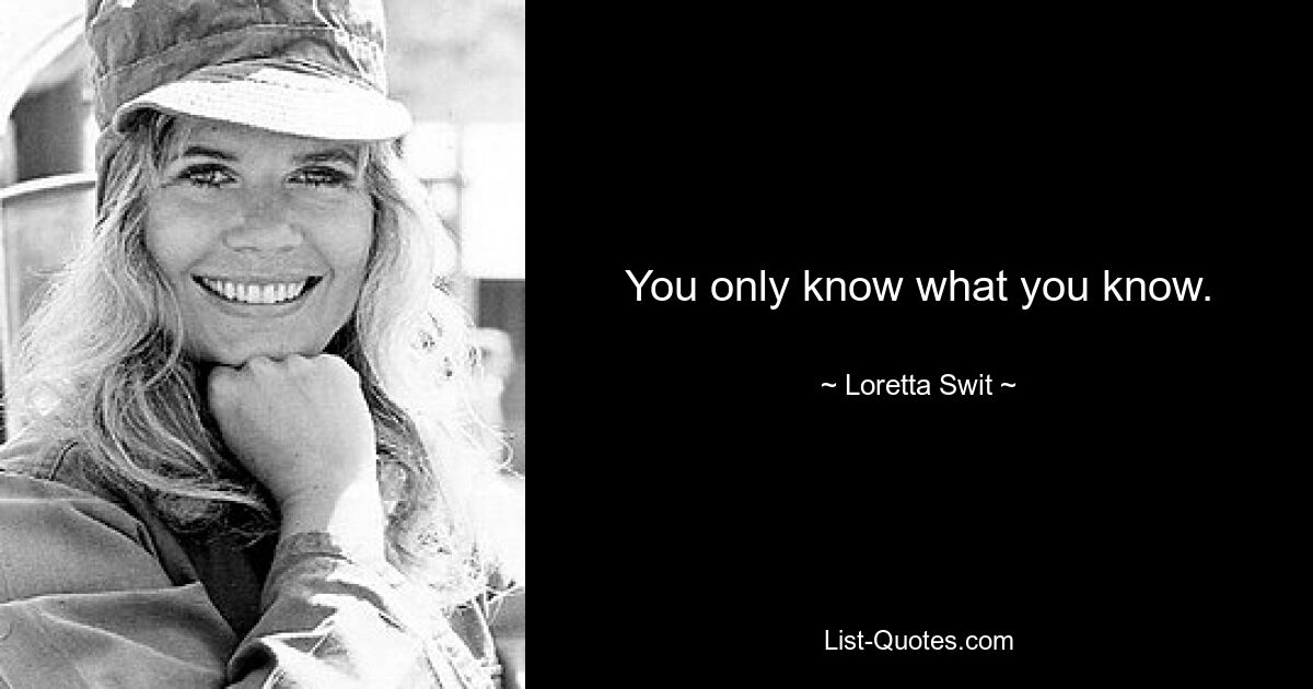 You only know what you know. — © Loretta Swit