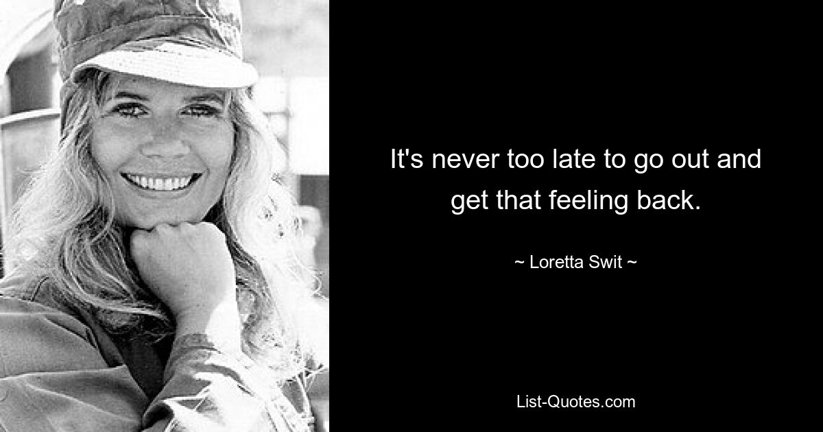 It's never too late to go out and get that feeling back. — © Loretta Swit