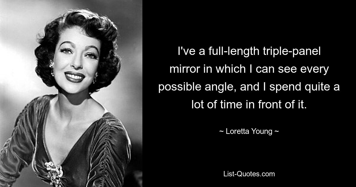 I've a full-length triple-panel mirror in which I can see every possible angle, and I spend quite a lot of time in front of it. — © Loretta Young