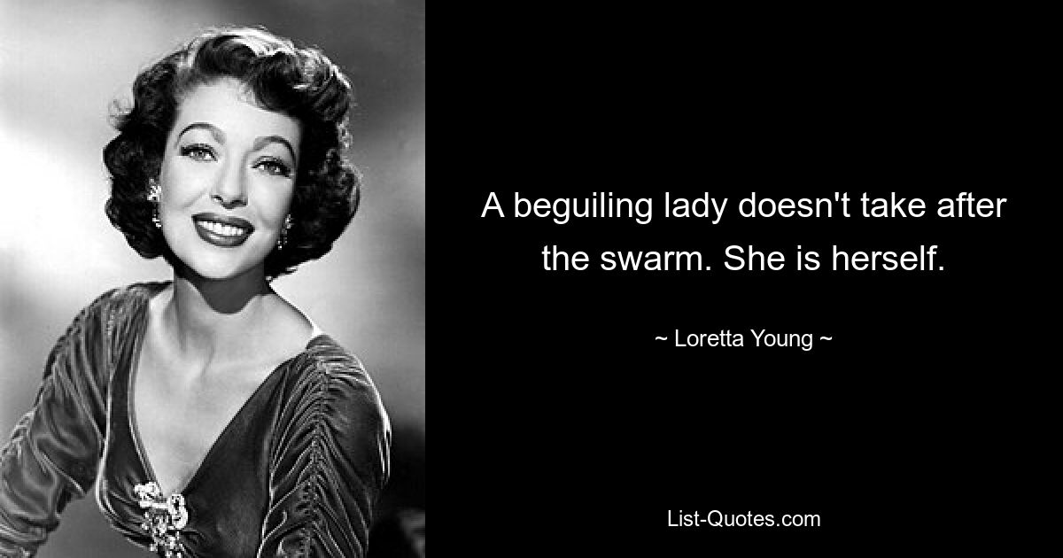 A beguiling lady doesn't take after the swarm. She is herself. — © Loretta Young