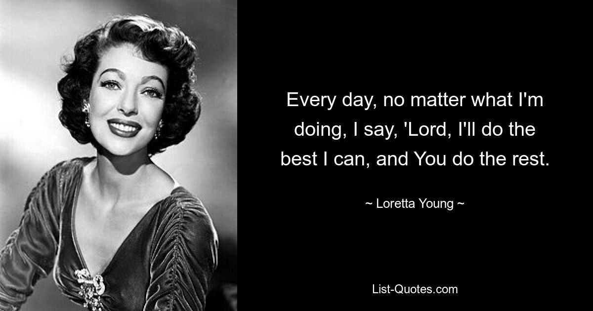 Every day, no matter what I'm doing, I say, 'Lord, I'll do the best I can, and You do the rest. — © Loretta Young