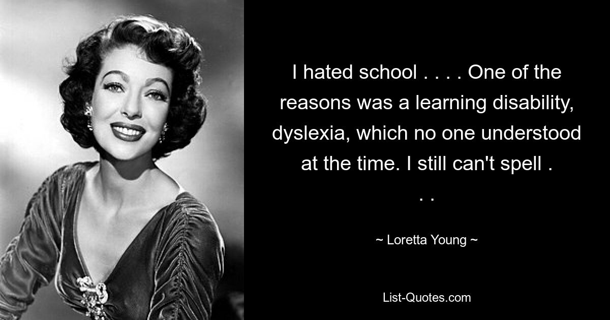 I hated school . . . . One of the reasons was a learning disability, dyslexia, which no one understood at the time. I still can't spell . . . — © Loretta Young