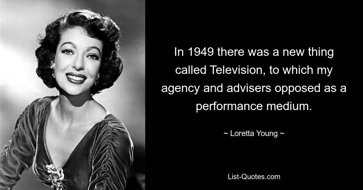 In 1949 there was a new thing called Television, to which my agency and advisers opposed as a performance medium. — © Loretta Young