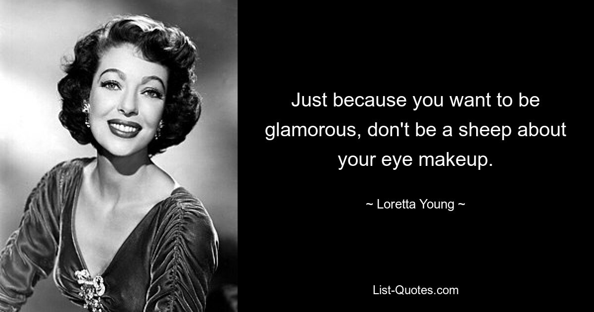 Just because you want to be glamorous, don't be a sheep about your eye makeup. — © Loretta Young