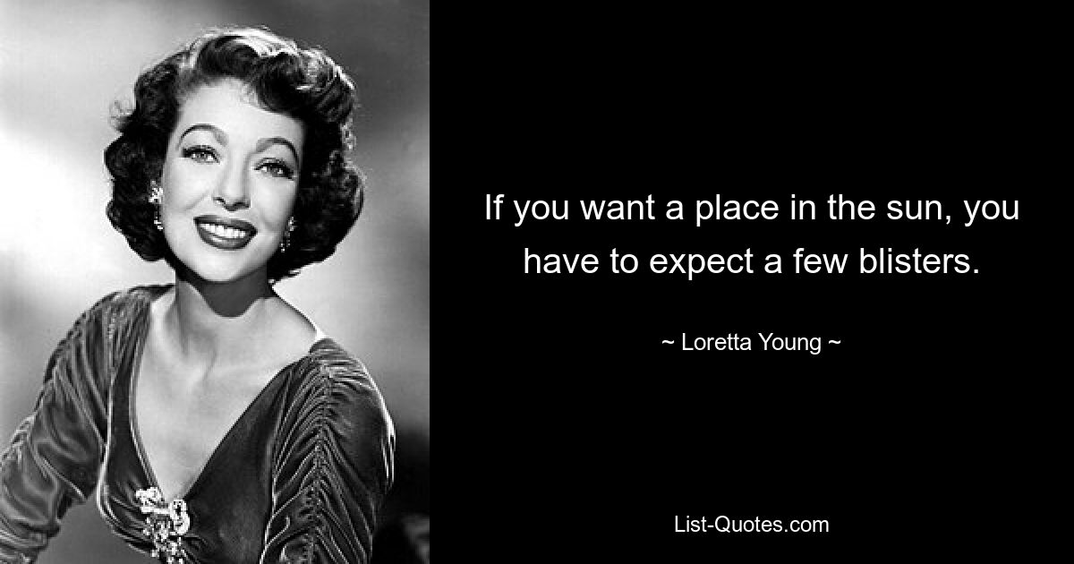 If you want a place in the sun, you have to expect a few blisters. — © Loretta Young