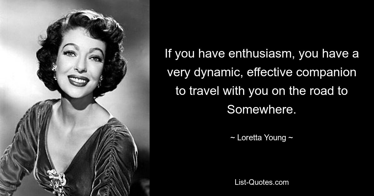 If you have enthusiasm, you have a very dynamic, effective companion to travel with you on the road to Somewhere. — © Loretta Young