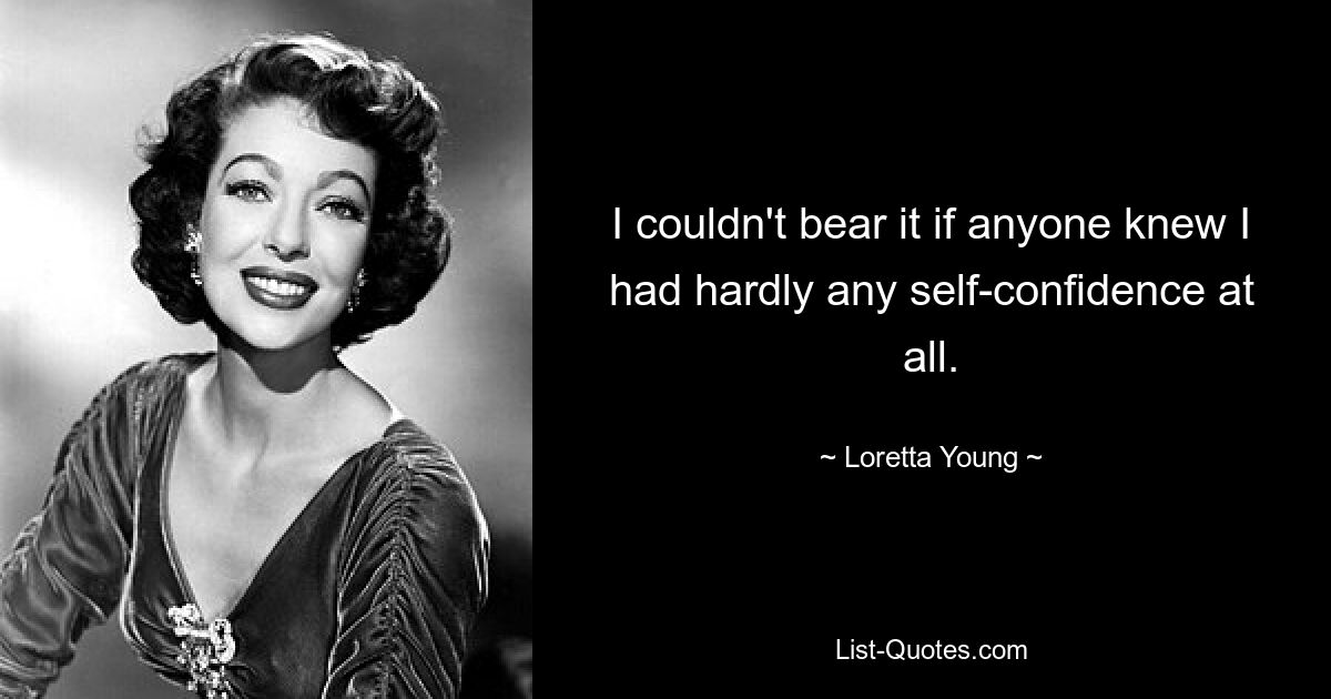 I couldn't bear it if anyone knew I had hardly any self-confidence at all. — © Loretta Young