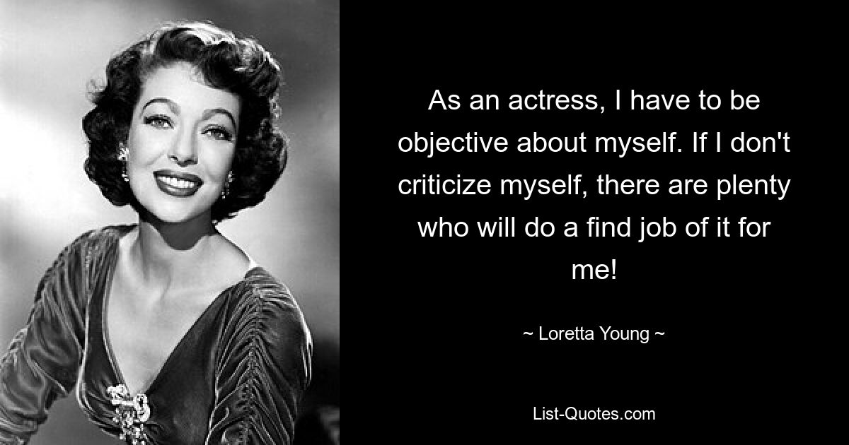 As an actress, I have to be objective about myself. If I don't criticize myself, there are plenty who will do a find job of it for me! — © Loretta Young