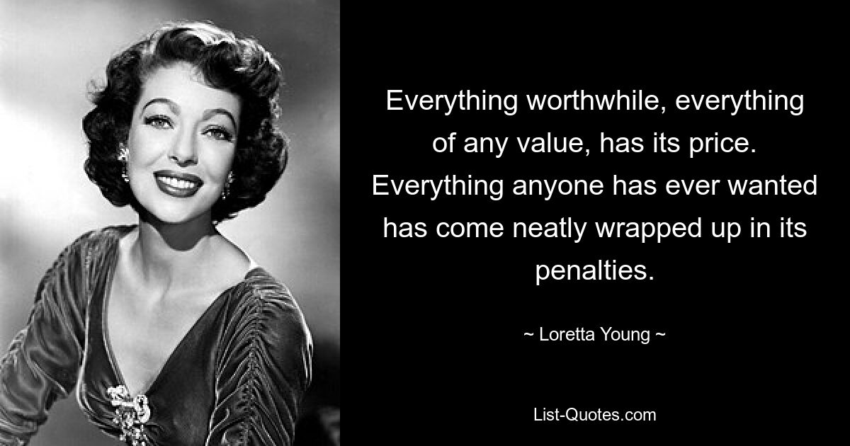 Everything worthwhile, everything of any value, has its price. Everything anyone has ever wanted has come neatly wrapped up in its penalties. — © Loretta Young