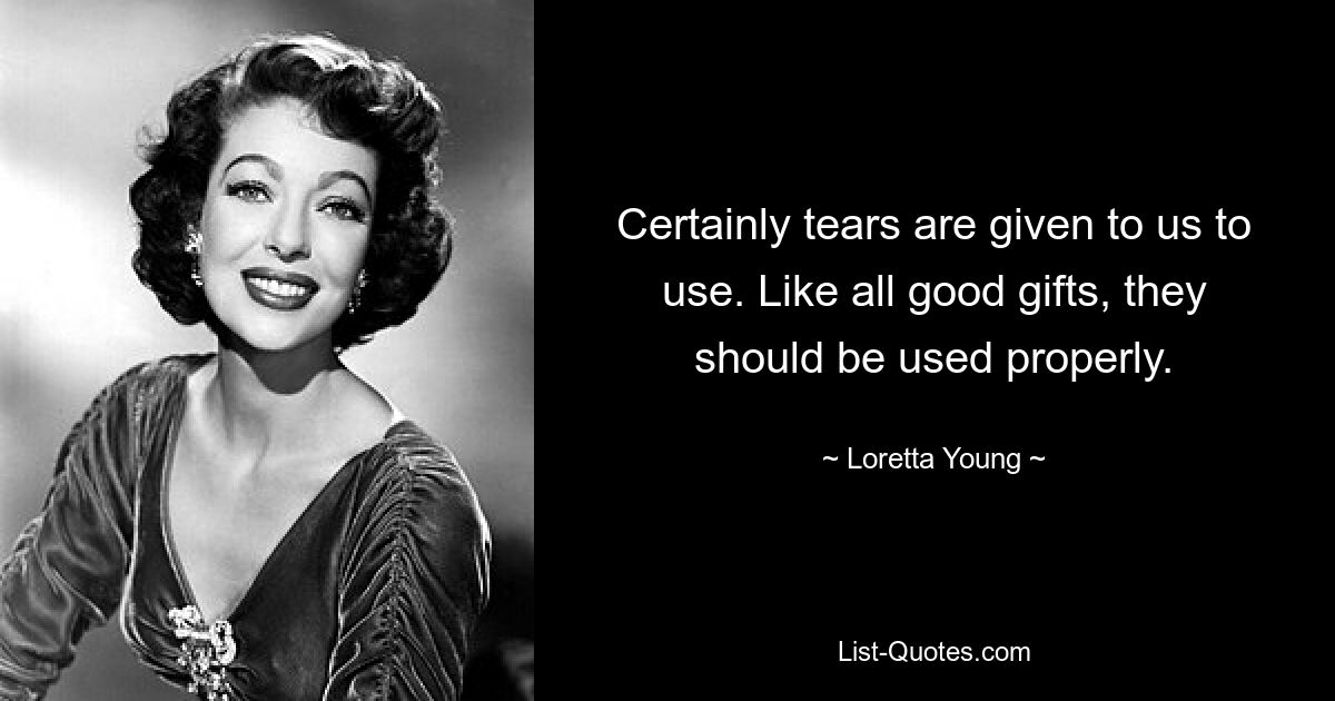 Certainly tears are given to us to use. Like all good gifts, they should be used properly. — © Loretta Young