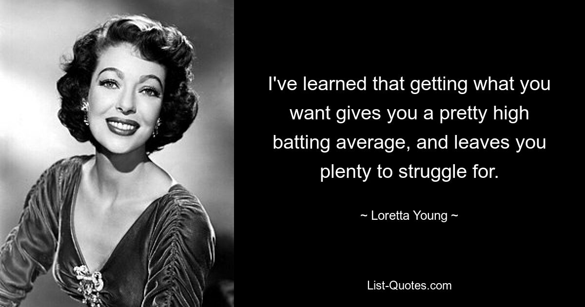 I've learned that getting what you want gives you a pretty high batting average, and leaves you plenty to struggle for. — © Loretta Young