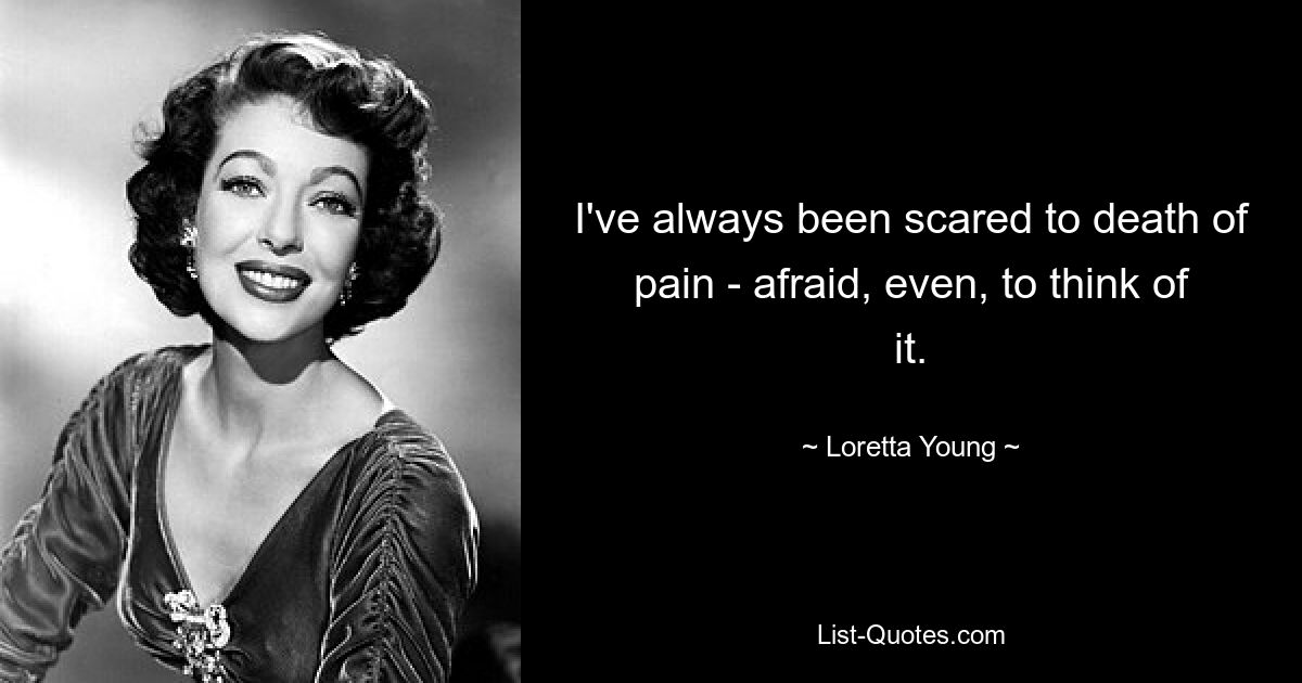 I've always been scared to death of pain - afraid, even, to think of it. — © Loretta Young