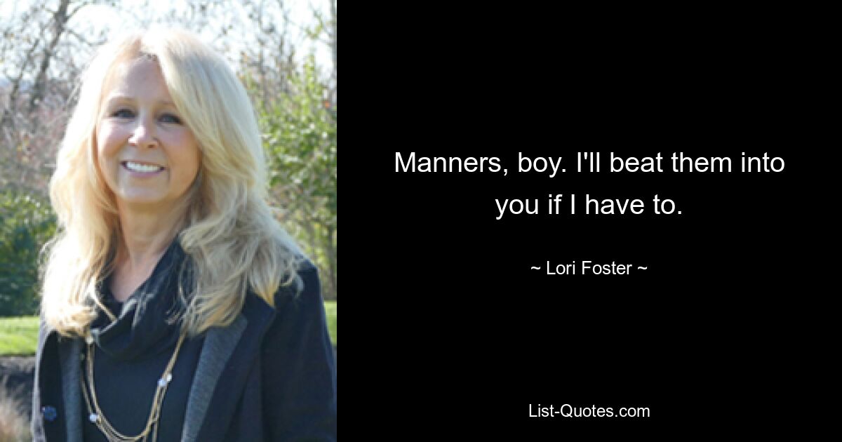 Manners, boy. I'll beat them into you if I have to. — © Lori Foster