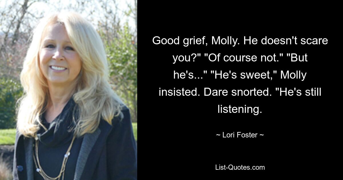 Good grief, Molly. He doesn't scare you?" "Of course not." "But he's..." "He's sweet," Molly insisted. Dare snorted. "He's still listening. — © Lori Foster