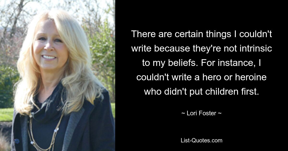 There are certain things I couldn't write because they're not intrinsic to my beliefs. For instance, I couldn't write a hero or heroine who didn't put children first. — © Lori Foster