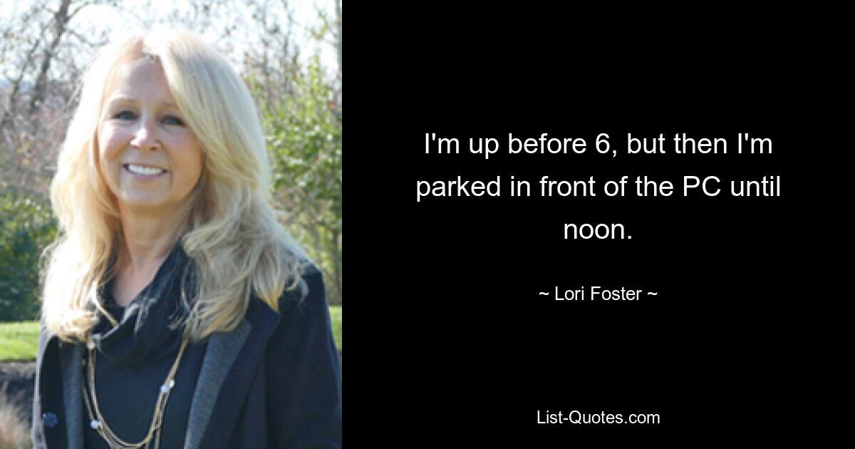 I'm up before 6, but then I'm parked in front of the PC until noon. — © Lori Foster