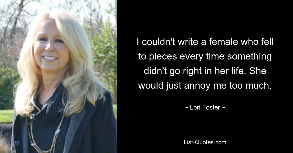 I couldn't write a female who fell to pieces every time something didn't go right in her life. She would just annoy me too much. — © Lori Foster