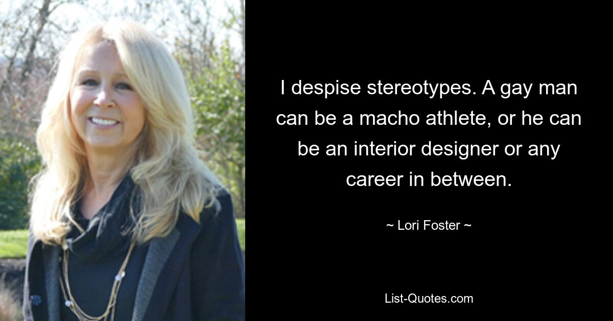 I despise stereotypes. A gay man can be a macho athlete, or he can be an interior designer or any career in between. — © Lori Foster