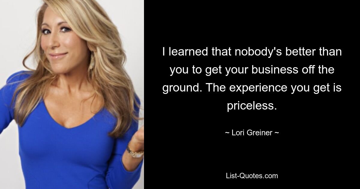 I learned that nobody's better than you to get your business off the ground. The experience you get is priceless. — © Lori Greiner