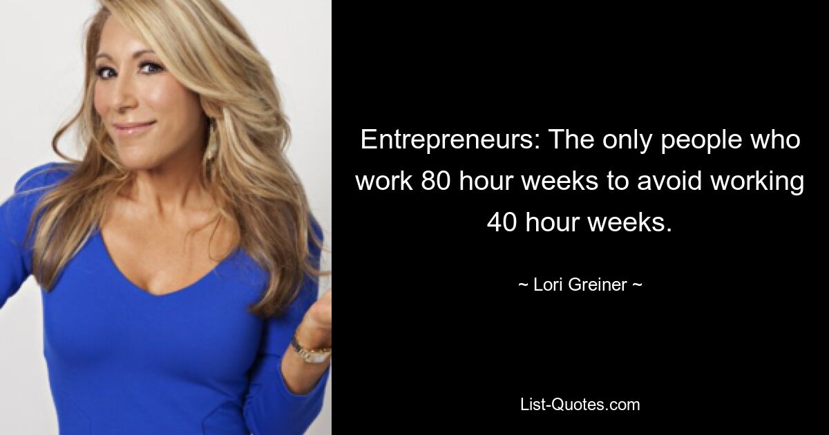 Entrepreneurs: The only people who work 80 hour weeks to avoid working 40 hour weeks. — © Lori Greiner