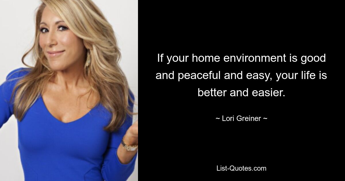 If your home environment is good and peaceful and easy, your life is better and easier. — © Lori Greiner